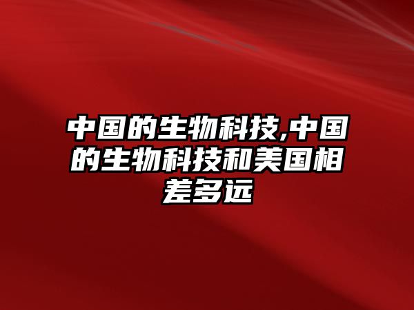 中國的生物科技,中國的生物科技和美國相差多遠(yuǎn)