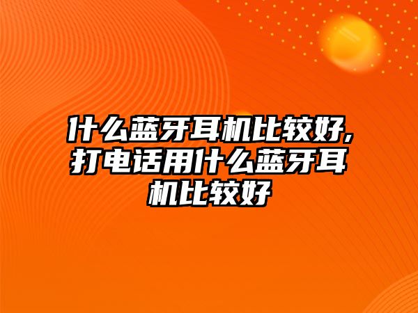 什么藍牙耳機比較好,打電話用什么藍牙耳機比較好