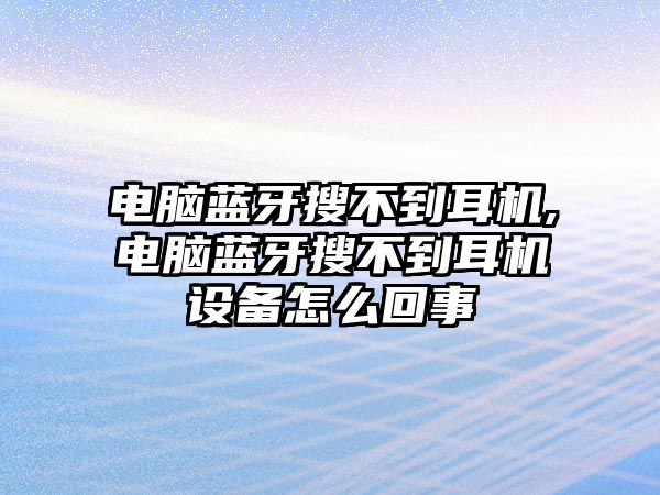 電腦藍牙搜不到耳機,電腦藍牙搜不到耳機設(shè)備怎么回事