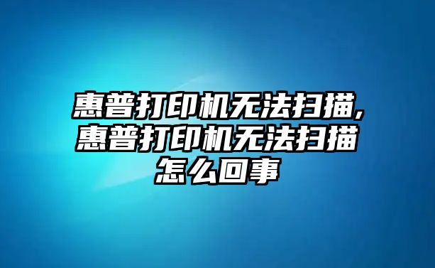 惠普打印機(jī)無法掃描,惠普打印機(jī)無法掃描怎么回事