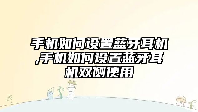 手機如何設置藍牙耳機,手機如何設置藍牙耳機雙側(cè)使用