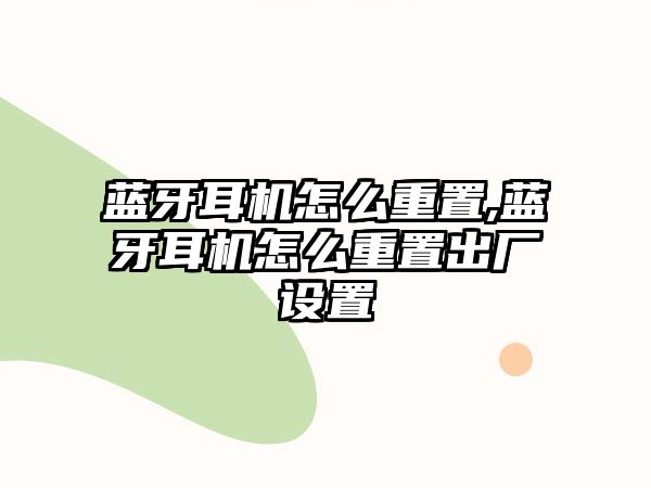 藍(lán)牙耳機怎么重置,藍(lán)牙耳機怎么重置出廠設(shè)置