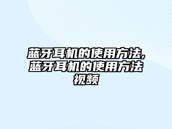 藍(lán)牙耳機的使用方法,藍(lán)牙耳機的使用方法視頻