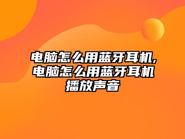 電腦怎么用藍牙耳機,電腦怎么用藍牙耳機播放聲音