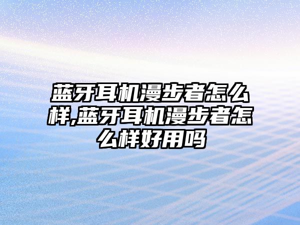 藍(lán)牙耳機漫步者怎么樣,藍(lán)牙耳機漫步者怎么樣好用嗎