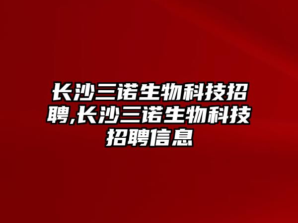 長沙三諾生物科技招聘,長沙三諾生物科技招聘信息