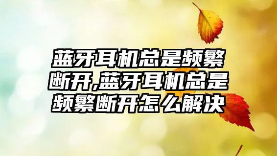 藍牙耳機總是頻繁斷開,藍牙耳機總是頻繁斷開怎么解決