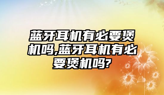 藍(lán)牙耳機有必要煲機嗎,藍(lán)牙耳機有必要煲機嗎?