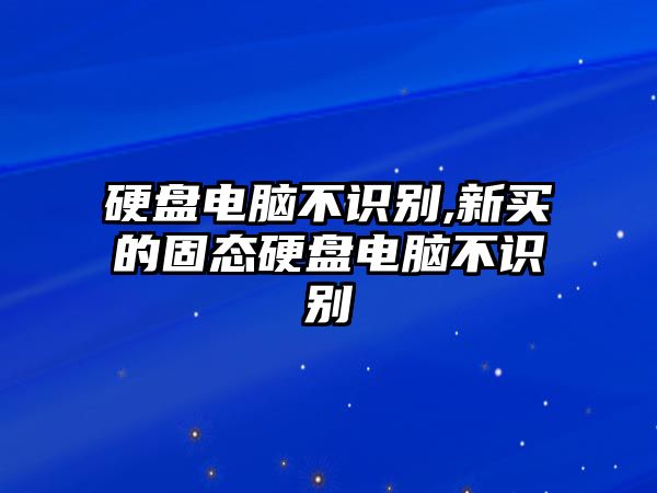 硬盤電腦不識(shí)別,新買的固態(tài)硬盤電腦不識(shí)別