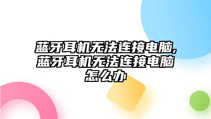 藍(lán)牙耳機(jī)無法連接電腦,藍(lán)牙耳機(jī)無法連接電腦怎么辦