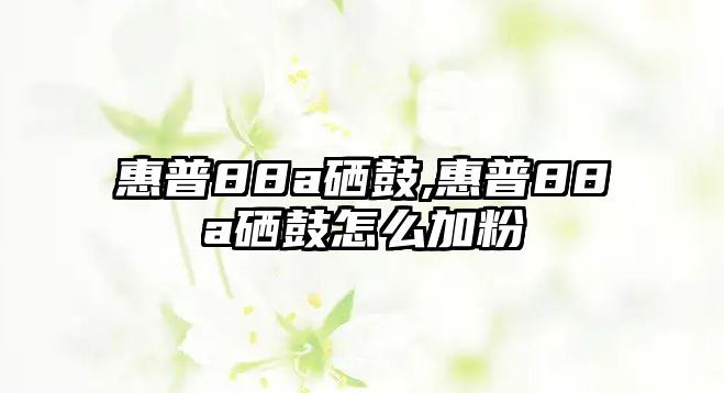 惠普88a硒鼓,惠普88a硒鼓怎么加粉