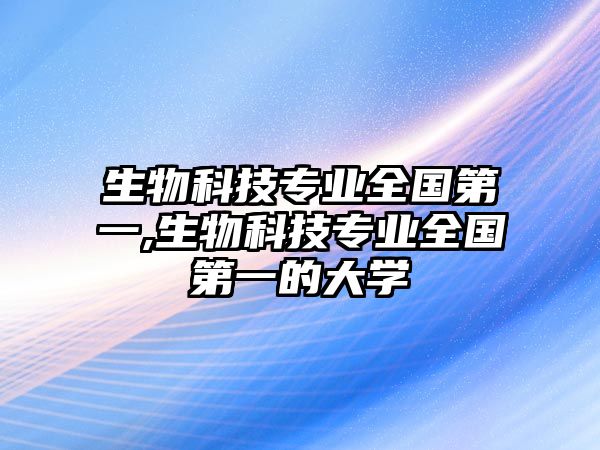 生物科技專業(yè)全國第一,生物科技專業(yè)全國第一的大學