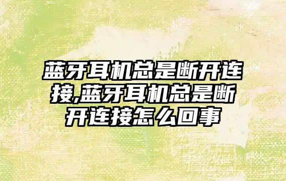 藍牙耳機總是斷開連接,藍牙耳機總是斷開連接怎么回事