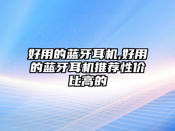 好用的藍(lán)牙耳機(jī),好用的藍(lán)牙耳機(jī)推薦性價(jià)比高的