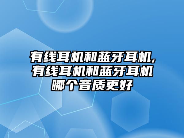 有線耳機和藍牙耳機,有線耳機和藍牙耳機哪個音質更好