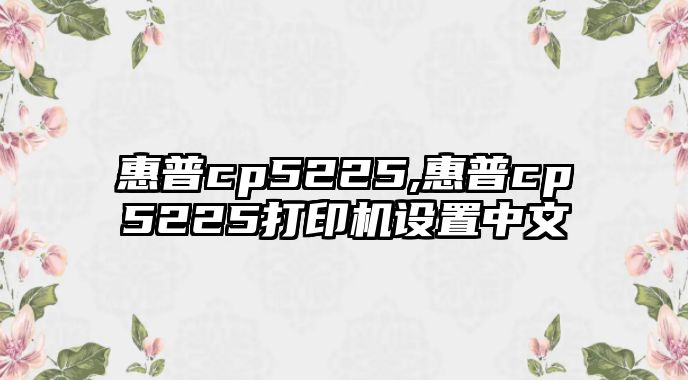 惠普cp5225,惠普cp5225打印機設(shè)置中文