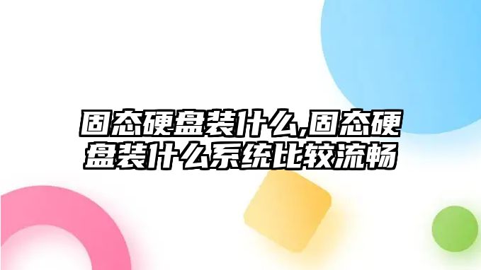 固態(tài)硬盤裝什么,固態(tài)硬盤裝什么系統(tǒng)比較流暢