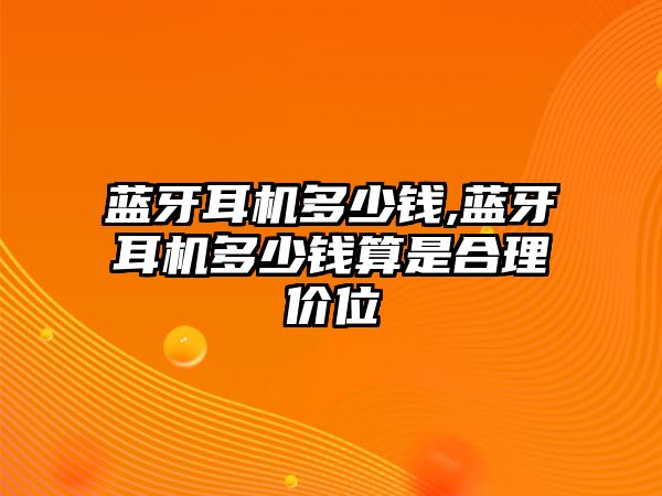 藍(lán)牙耳機(jī)多少錢,藍(lán)牙耳機(jī)多少錢算是合理價(jià)位