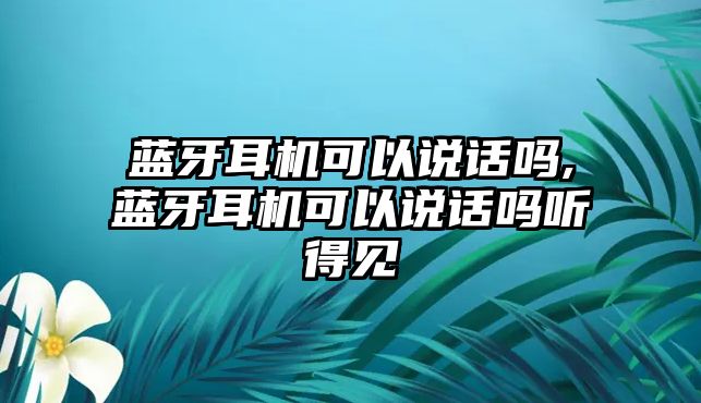 藍牙耳機可以說話嗎,藍牙耳機可以說話嗎聽得見