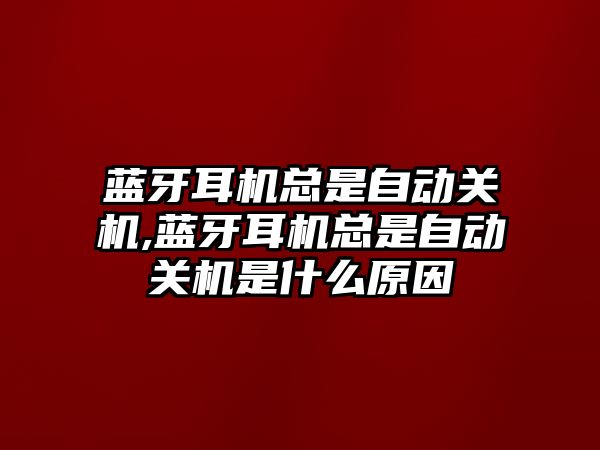 藍牙耳機總是自動關(guān)機,藍牙耳機總是自動關(guān)機是什么原因