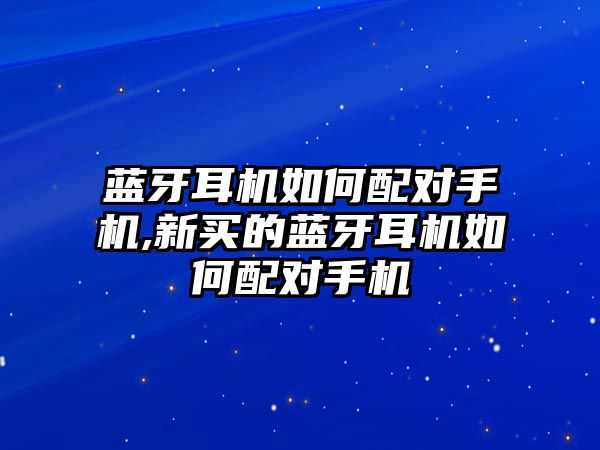 藍牙耳機如何配對手機,新買的藍牙耳機如何配對手機