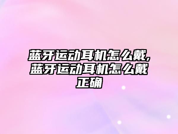 藍牙運動耳機怎么戴,藍牙運動耳機怎么戴正確