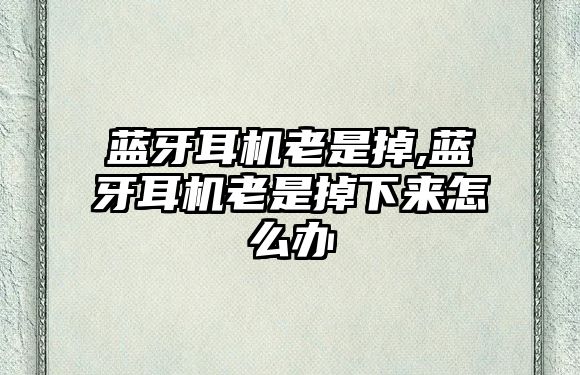 藍(lán)牙耳機(jī)老是掉,藍(lán)牙耳機(jī)老是掉下來(lái)怎么辦