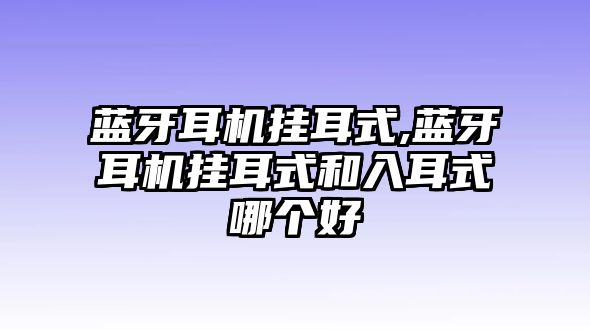 藍牙耳機掛耳式,藍牙耳機掛耳式和入耳式哪個好