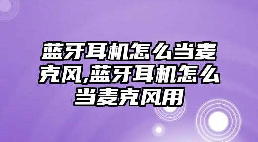 藍(lán)牙耳機怎么當(dāng)麥克風(fēng),藍(lán)牙耳機怎么當(dāng)麥克風(fēng)用