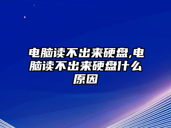 電腦讀不出來硬盤,電腦讀不出來硬盤什么原因