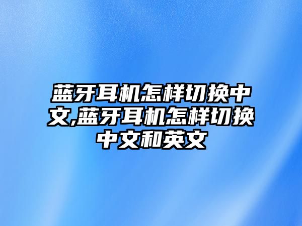 藍(lán)牙耳機(jī)怎樣切換中文,藍(lán)牙耳機(jī)怎樣切換中文和英文