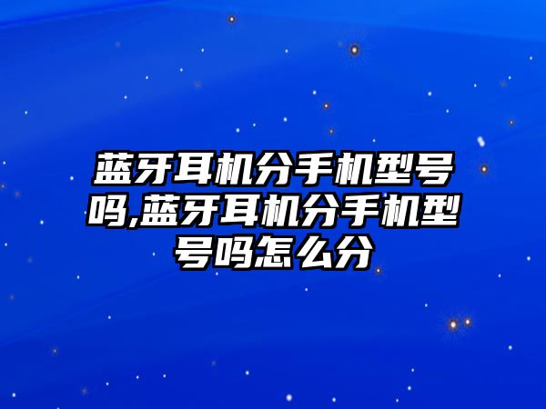 藍(lán)牙耳機分手機型號嗎,藍(lán)牙耳機分手機型號嗎怎么分