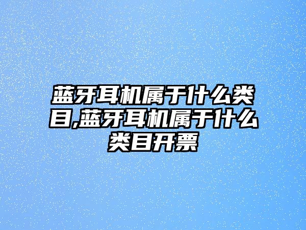 藍(lán)牙耳機(jī)屬于什么類目,藍(lán)牙耳機(jī)屬于什么類目開(kāi)票