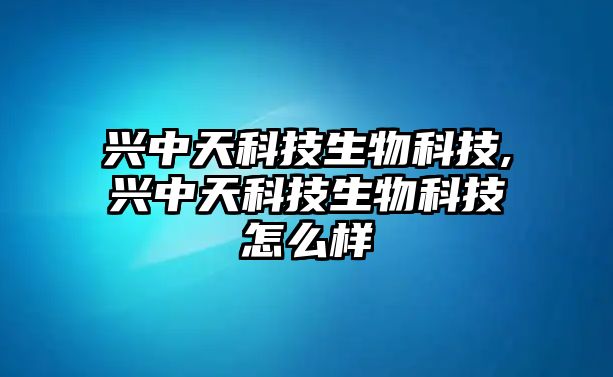 興中天科技生物科技,興中天科技生物科技怎么樣