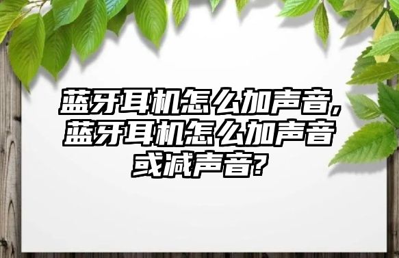 藍(lán)牙耳機(jī)怎么加聲音,藍(lán)牙耳機(jī)怎么加聲音或減聲音?