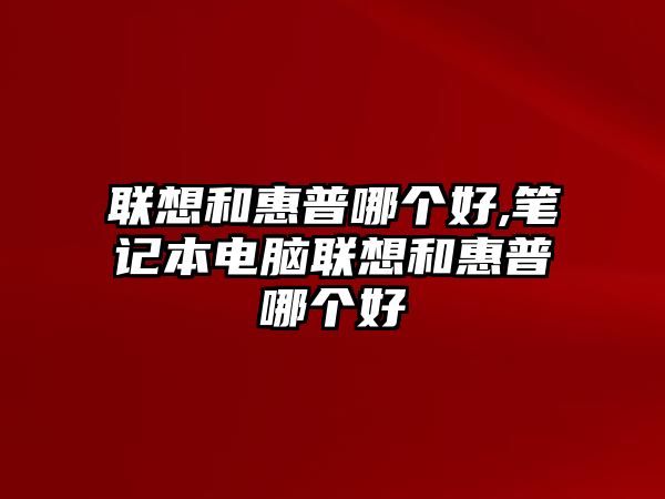 聯(lián)想和惠普哪個(gè)好,筆記本電腦聯(lián)想和惠普哪個(gè)好