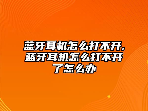 藍(lán)牙耳機(jī)怎么打不開,藍(lán)牙耳機(jī)怎么打不開了怎么辦