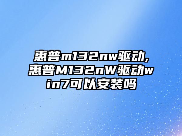 惠普m132nw驅(qū)動,惠普M132nW驅(qū)動win7可以安裝嗎