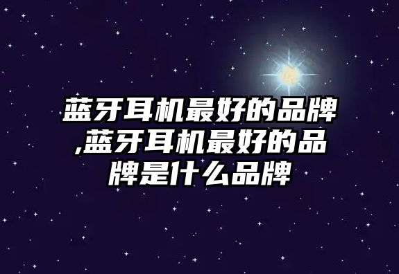 藍牙耳機最好的品牌,藍牙耳機最好的品牌是什么品牌