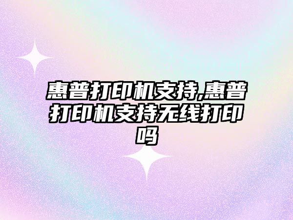 惠普打印機支持,惠普打印機支持無線打印嗎