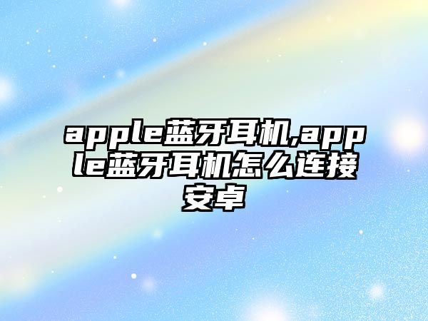 apple藍(lán)牙耳機,apple藍(lán)牙耳機怎么連接安卓