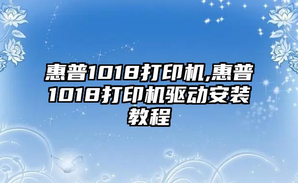 惠普1018打印機(jī),惠普1018打印機(jī)驅(qū)動安裝教程