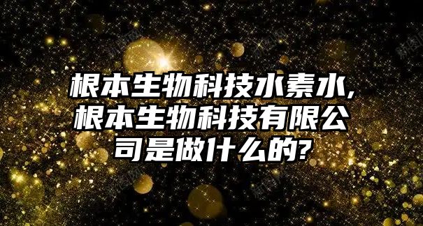 根本生物科技水素水,根本生物科技有限公司是做什么的?