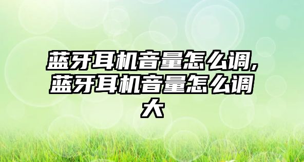 藍牙耳機音量怎么調,藍牙耳機音量怎么調大