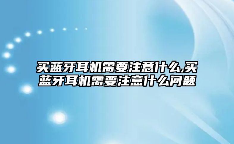 買藍(lán)牙耳機需要注意什么,買藍(lán)牙耳機需要注意什么問題