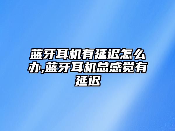 藍(lán)牙耳機有延遲怎么辦,藍(lán)牙耳機總感覺有延遲