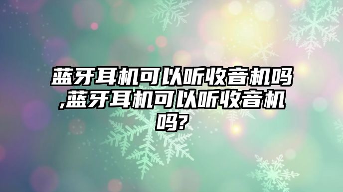 藍(lán)牙耳機(jī)可以聽收音機(jī)嗎,藍(lán)牙耳機(jī)可以聽收音機(jī)嗎?