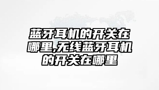 藍牙耳機的開關在哪里,無線藍牙耳機的開關在哪里