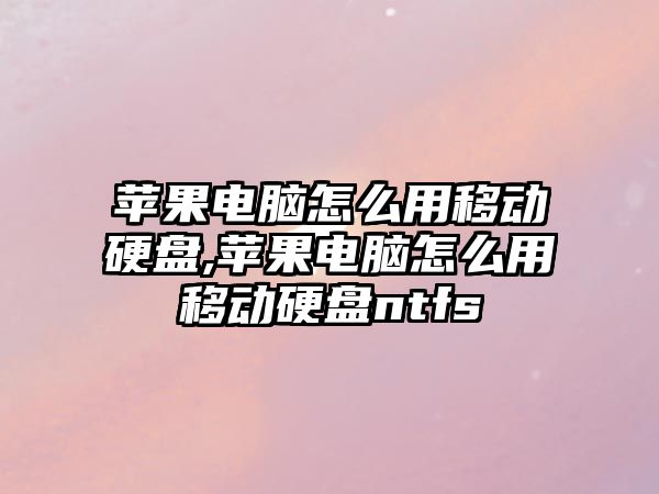 蘋果電腦怎么用移動(dòng)硬盤,蘋果電腦怎么用移動(dòng)硬盤ntfs