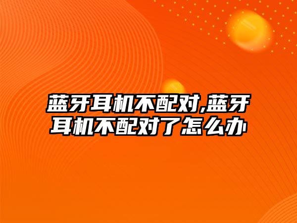 藍牙耳機不配對,藍牙耳機不配對了怎么辦